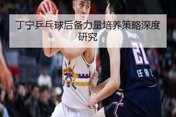 丁宁乒乓球后备力量培养策略深度研究