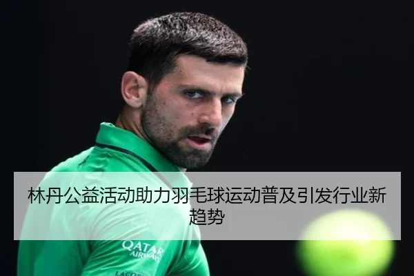 林丹公益活动助力羽毛球运动普及引发行业新趋势