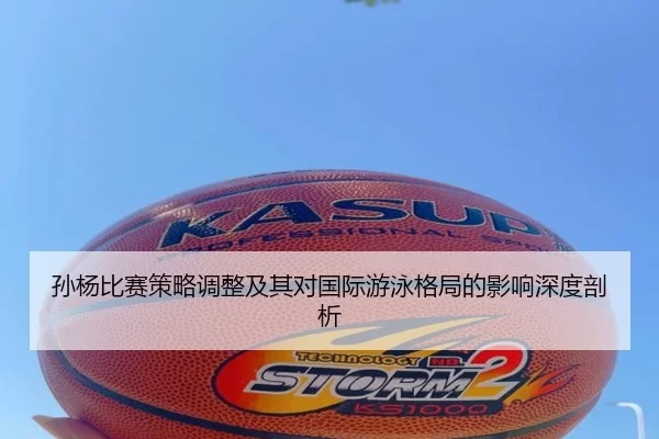 孙杨比赛策略调整及其对国际游泳格局的影响深度剖析
