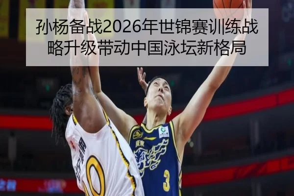 孙杨备战2026年世锦赛训练战略升级带动中国泳坛新格局