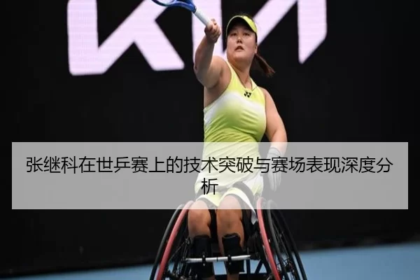 张继科在世乒赛上的技术突破与赛场表现深度分析