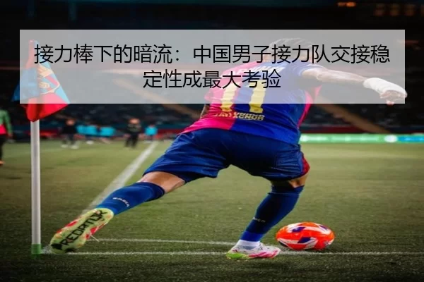 接力棒下的暗流：中国男子接力队交接稳定性成最大考验