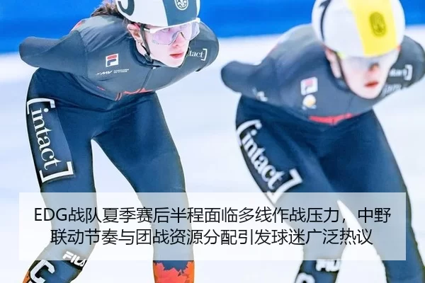 EDG战队夏季赛后半程面临多线作战压力，中野联动节奏与团战资源分配引发球迷广泛热议